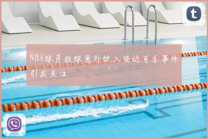 NBA球员救球意外饮入场边可乐事件引发关注