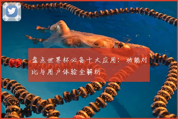 盘点世界杯必备十大应用：功能对比与用户体验全解析