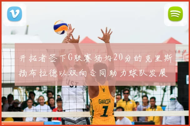 开拓者签下G联赛场均20分的克里斯扬布拉德以双向合同助力球队发展