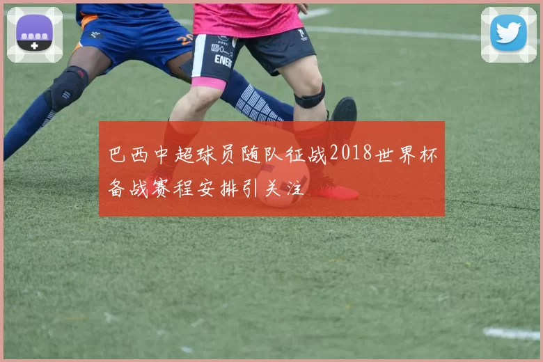 巴西中超球员随队征战2018世界杯备战赛程安排引关注