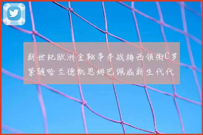 新世纪欧洲金靴争夺战梅西领衔C罗紧随哈兰德凯恩姆巴佩成新生代代表