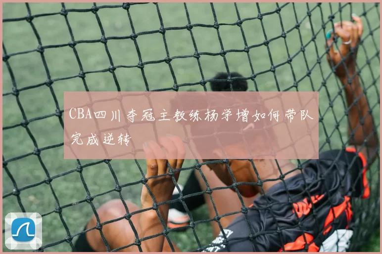 CBA四川夺冠主教练杨学增如何带队完成逆转