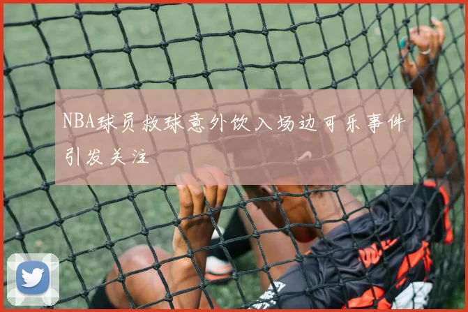 NBA球员救球意外饮入场边可乐事件引发关注