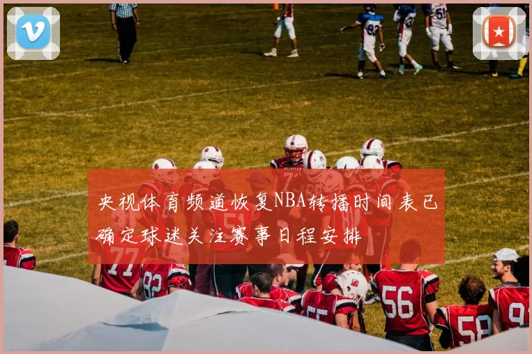 央视体育频道恢复NBA转播时间表已确定球迷关注赛事日程安排
