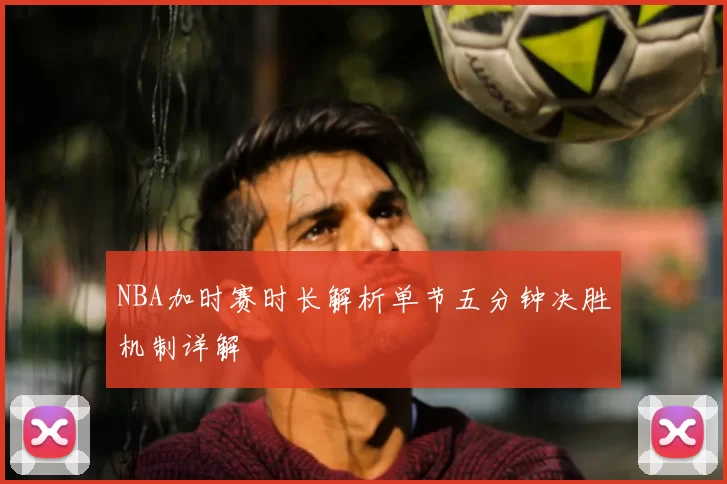 NBA加时赛时长解析单节五分钟决胜机制详解