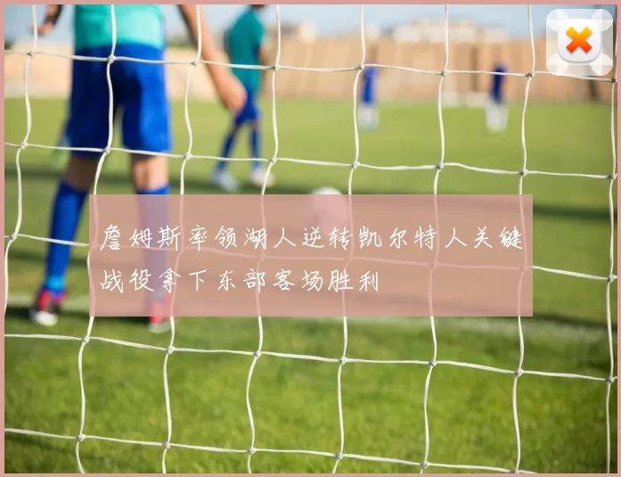 詹姆斯率领湖人逆转凯尔特人关键战役拿下东部客场胜利