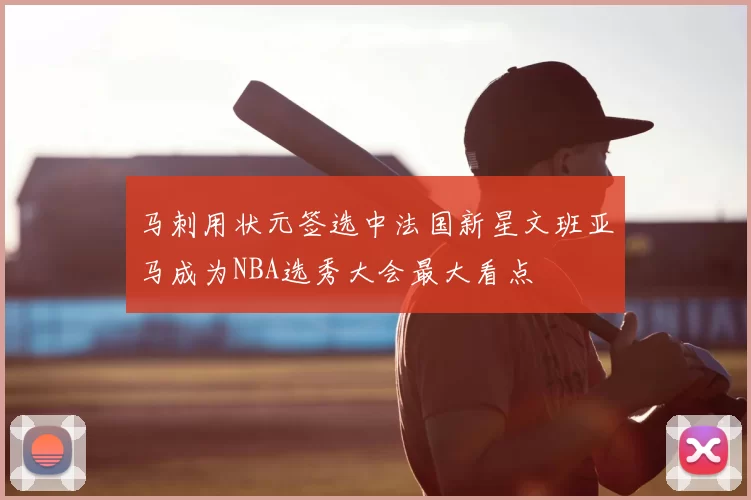 马刺用状元签选中法国新星文班亚马成为NBA选秀大会最大看点