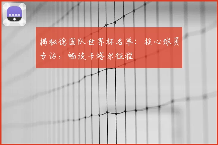 揭秘德国队世界杯名单：核心球员专访，畅谈卡塔尔征程