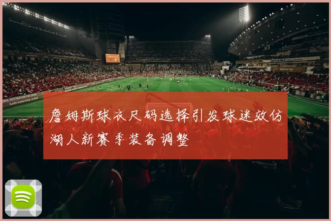 詹姆斯球衣尺码选择引发球迷效仿湖人新赛季装备调整