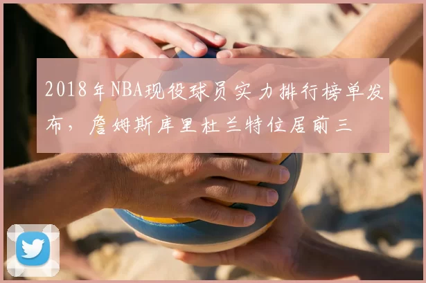 2018年NBA现役球员实力排行榜单发布,詹姆斯库里杜兰特位居前三