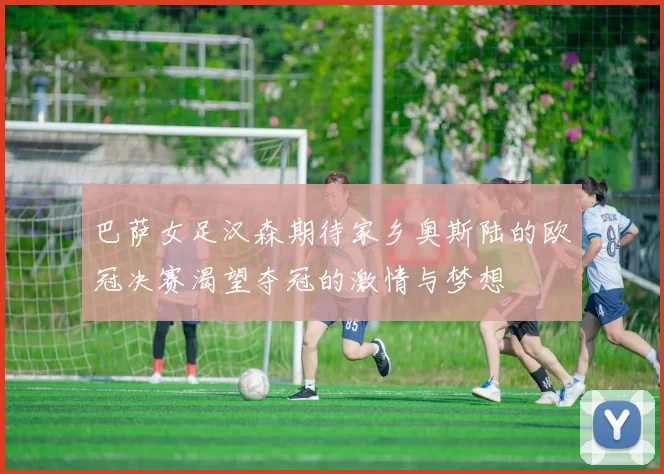巴萨女足汉森期待家乡奥斯陆的欧冠决赛渴望夺冠的激情与梦想