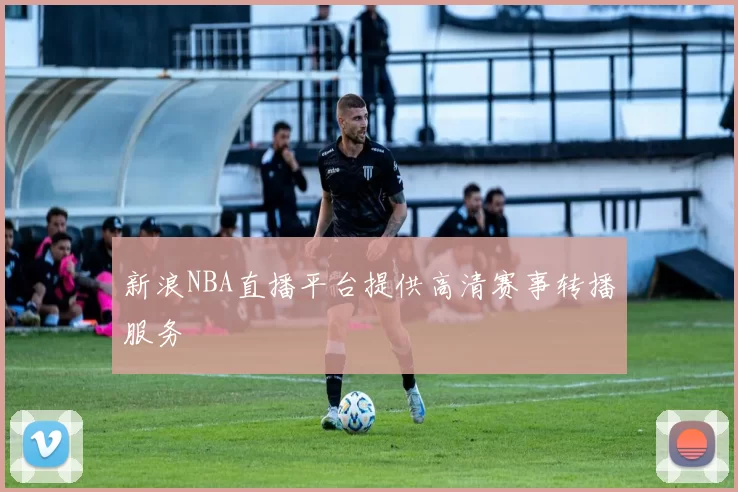 新浪NBA直播平台提供高清赛事转播服务