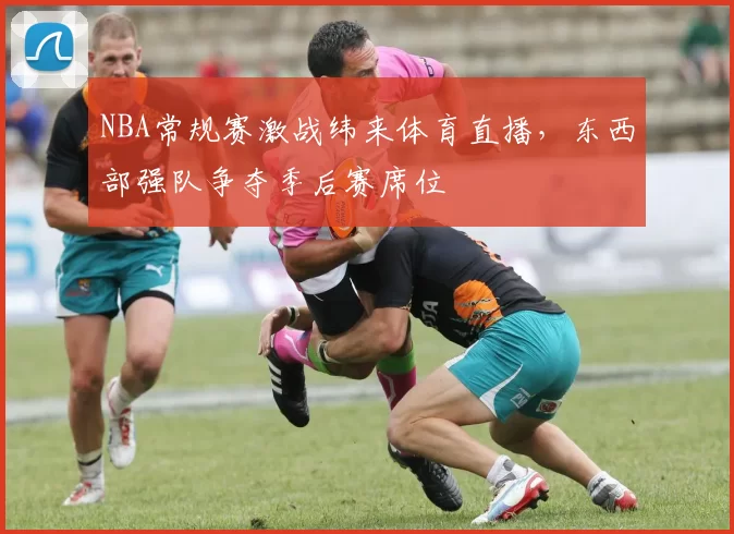 NBA常规赛激战纬来体育直播，东西部强队争夺季后赛席位