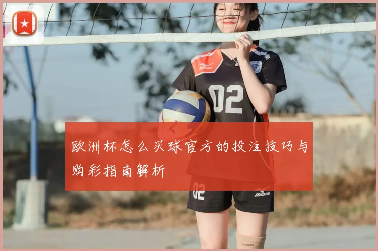 欧洲杯怎么买球官方的投注技巧与购彩指南解析