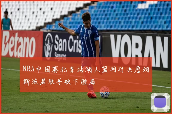 NBA中国赛北京站湖人篮网对决詹姆斯浓眉联手砍下胜局