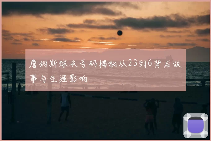 詹姆斯球衣号码揭秘从23到6背后故事与生涯影响