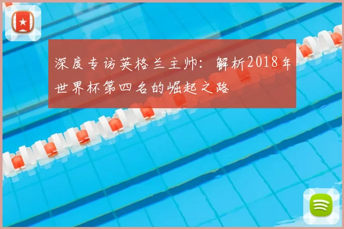 深度专访英格兰主帅:解析2018年世界杯第四名的崛起之路