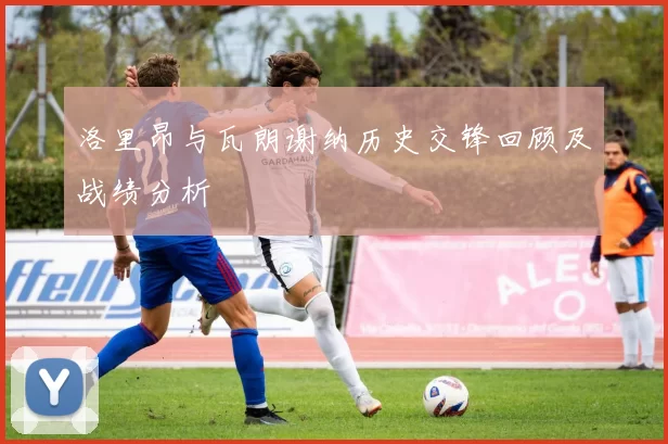 洛里昂与瓦朗谢纳历史交锋回顾及战绩分析