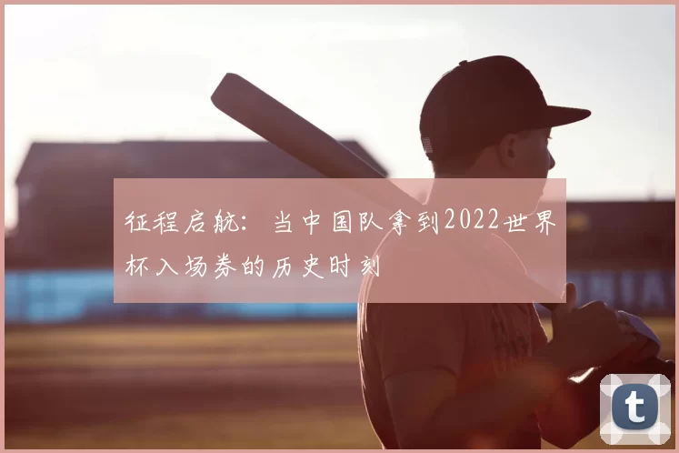 征程启航：当中国队拿到2022世界杯入场券的历史时刻