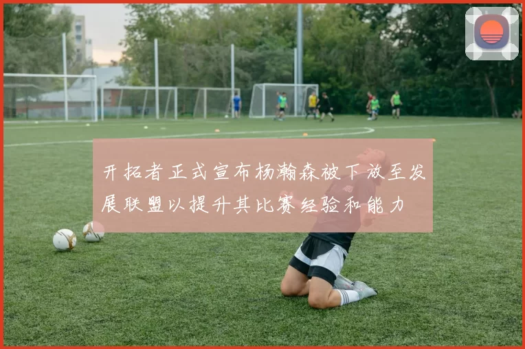 开拓者正式宣布杨瀚森被下放至发展联盟以提升其比赛经验和能力