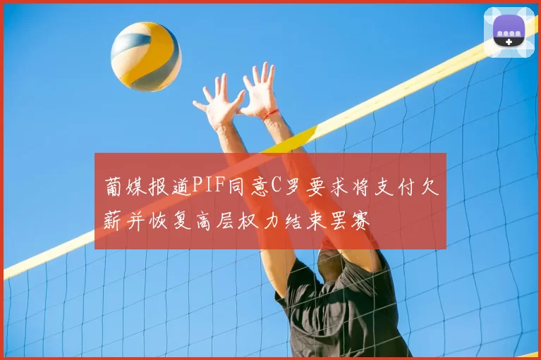 葡媒报道PIF同意C罗要求将支付欠薪并恢复高层权力结束罢赛