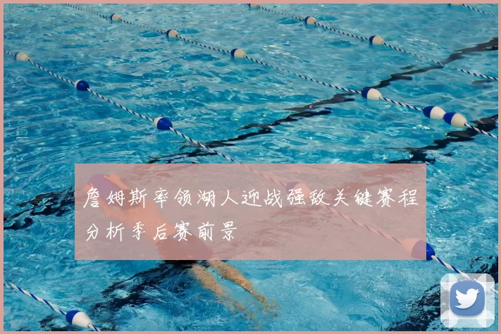 詹姆斯率领湖人迎战强敌关键赛程分析季后赛前景