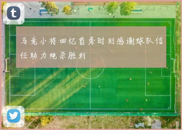 马竞小将回忆首秀时刻感谢球队信任助力绝杀胜利