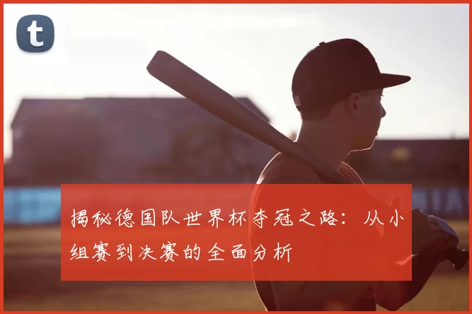揭秘德国队世界杯夺冠之路：从小组赛到决赛的全面分析