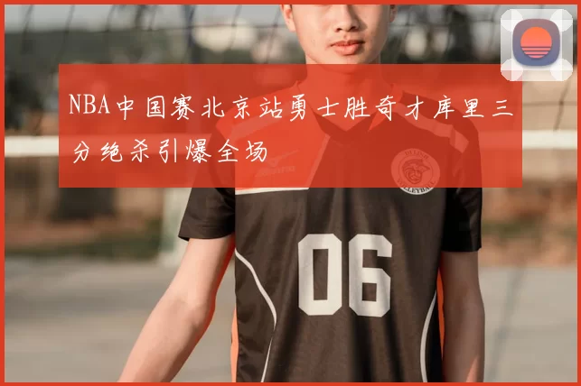 NBA中国赛北京站勇士胜奇才库里三分绝杀引爆全场