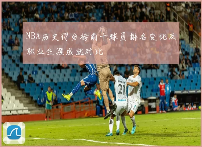 NBA历史得分榜前十球员排名变化及职业生涯成就对比