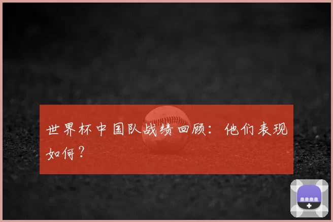 世界杯中国队战绩回顾：他们表现如何？
