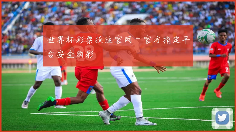 世界杯彩票投注官网 - 官方指定平台安全购彩