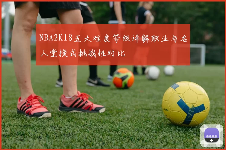 NBA2K18五大难度等级详解职业与名人堂模式挑战性对比