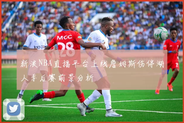 新浪NBA直播平台上线詹姆斯伤停湖人季后赛前景分析