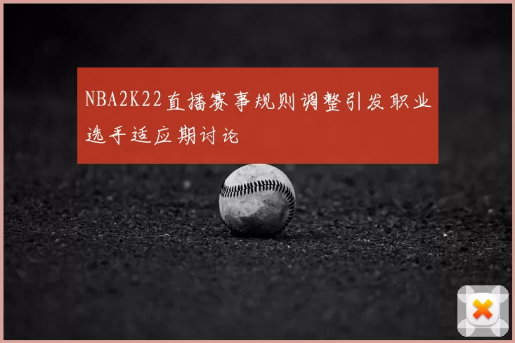 NBA2K22直播赛事规则调整引发职业选手适应期讨论