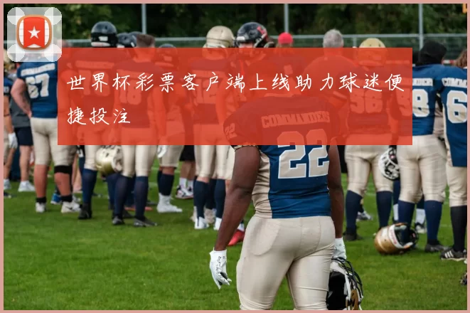 世界杯彩票客户端上线助力球迷便捷投注