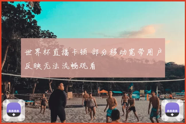 世界杯直播卡顿 部分移动宽带用户反映无法流畅观看