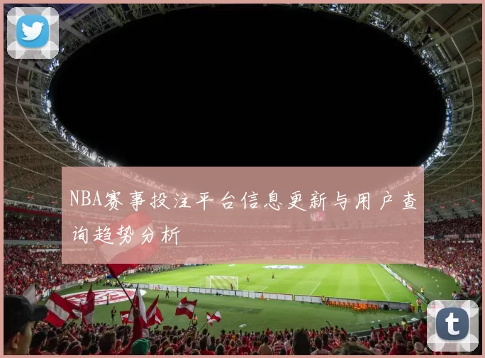 NBA赛事投注平台信息更新与用户查询趋势分析