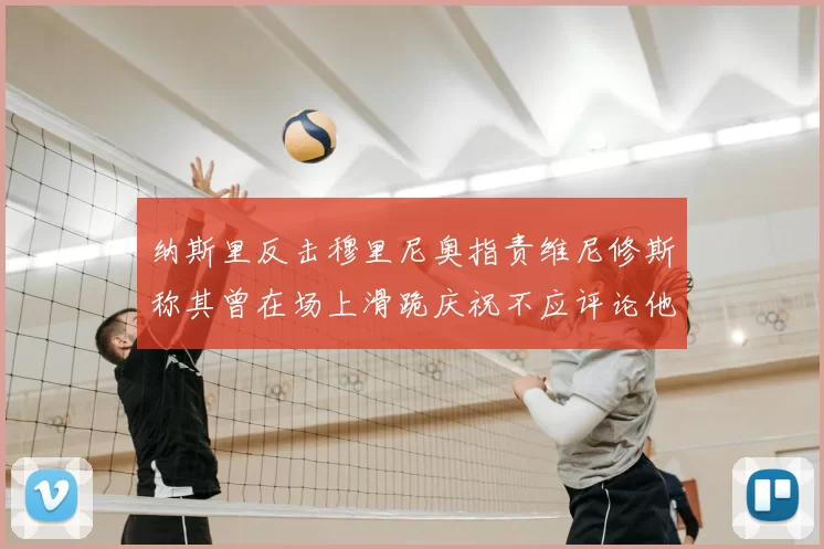 纳斯里反击穆里尼奥指责维尼修斯称其曾在场上滑跪庆祝不应评论他人