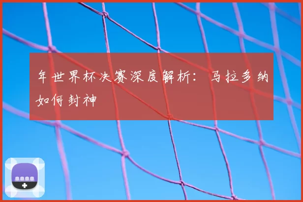 年世界杯决赛深度解析:马拉多纳如何封神