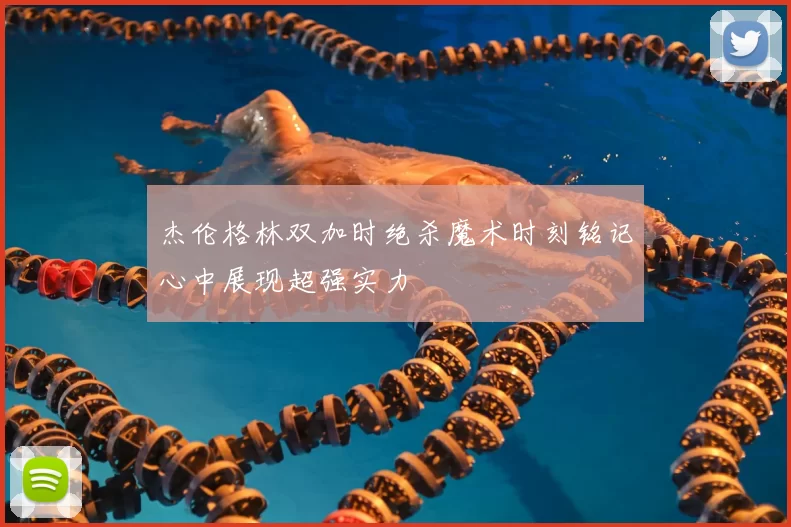 杰伦格林双加时绝杀魔术时刻铭记心中展现超强实力